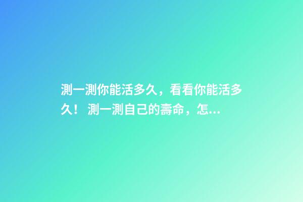 測一測你能活多久，看看你能活多久！ 測一測自己的壽命，怎么知道自己壽命有多長？-第1張-觀點-玄機派